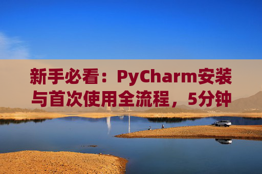 新手必看：PyCharm安装与首次使用全流程，5分钟快速上手